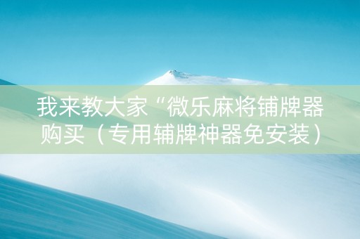 我来教大家“微乐麻将铺牌器购买（专用辅牌神器免安装）
