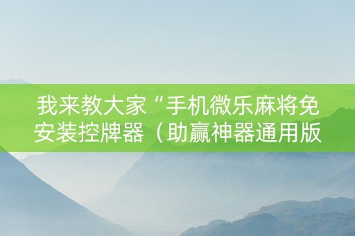 我来教大家“手机微乐麻将免安装控牌器（助赢神器通用版）