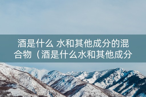 酒是什么 水和其他成分的混合物（酒是什么水和其他成分的混合物）