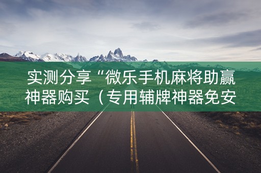 实测分享“微乐手机麻将助赢神器购买（专用辅牌神器免安装）