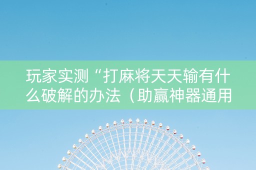 玩家实测“打麻将天天输有什么破解的办法（助赢神器通用版）