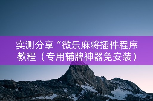 实测分享“微乐麻将插件程序教程（专用辅牌神器免安装）