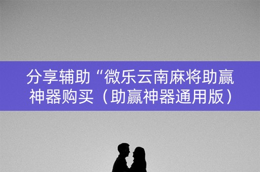 分享辅助“微乐云南麻将助赢神器购买（助赢神器通用版）
