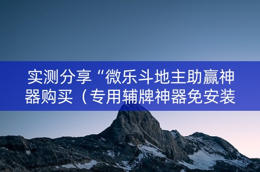 实测分享“微乐斗地主助赢神器购买（专用辅牌神器免安装）