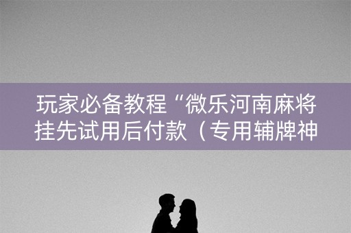 玩家必备教程“微乐河南麻将挂先试用后付款（专用辅牌神器免安装）