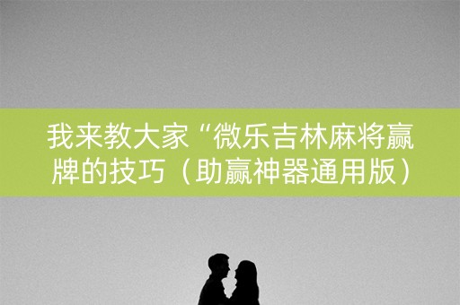 我来教大家“微乐吉林麻将赢牌的技巧（助赢神器通用版）