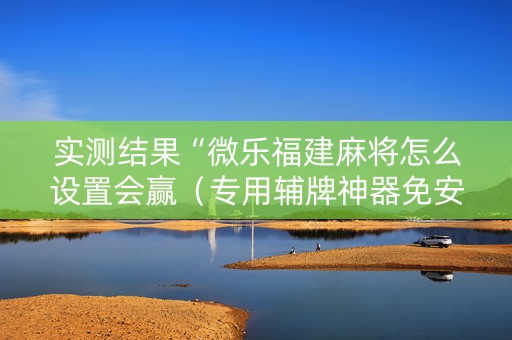 实测结果“微乐福建麻将怎么设置会赢（专用辅牌神器免安装）