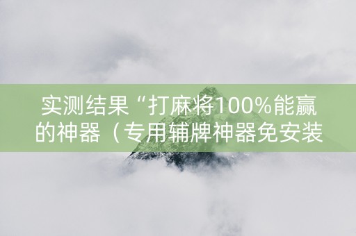 实测结果“打麻将100%能赢的神器（专用辅牌神器免安装）