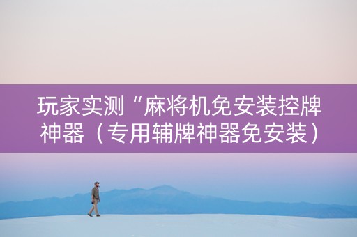 玩家实测“麻将机免安装控牌神器（专用辅牌神器免安装）