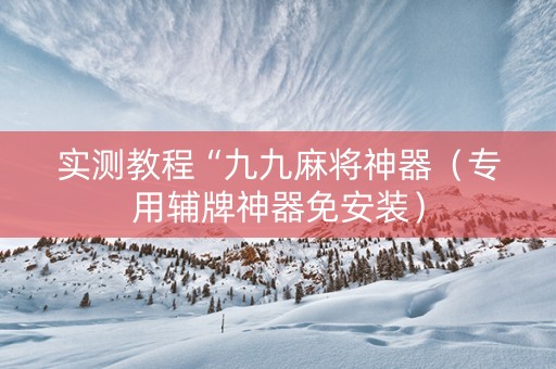 实测教程“九九麻将神器（专用辅牌神器免安装）