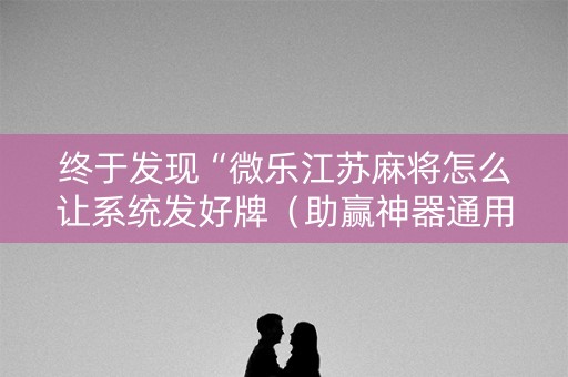 终于发现“微乐江苏麻将怎么让系统发好牌（助赢神器通用版）
