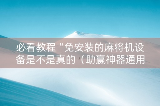 必看教程“免安装的麻将机设备是不是真的（助赢神器通用版）