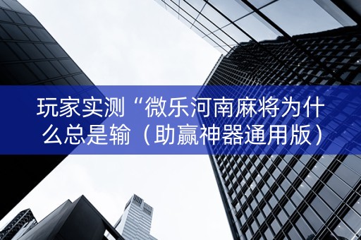 玩家实测“微乐河南麻将为什么总是输（助赢神器通用版）