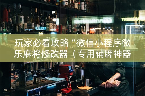 玩家必看攻略“微信小程序微乐麻将修改器（专用辅牌神器免安装）