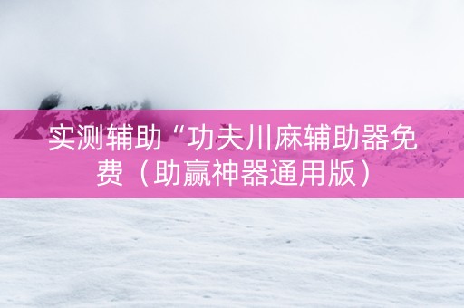 实测辅助“功夫川麻辅助器免费（助赢神器通用版）