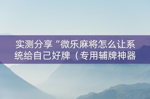 实测分享“微乐麻将怎么让系统给自己好牌（专用辅牌神器免安装）