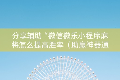 分享辅助“微信微乐小程序麻将怎么提高胜率（助赢神器通用版）