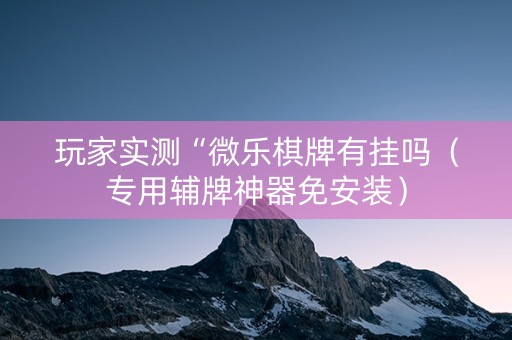 玩家实测“微乐棋牌有挂吗（专用辅牌神器免安装）
