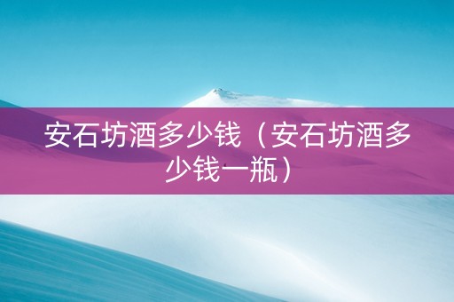 安石坊酒多少钱（安石坊酒多少钱一瓶）
