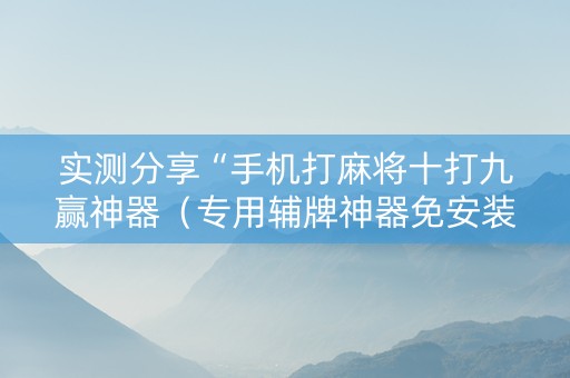 实测分享“手机打麻将十打九赢神器（专用辅牌神器免安装）