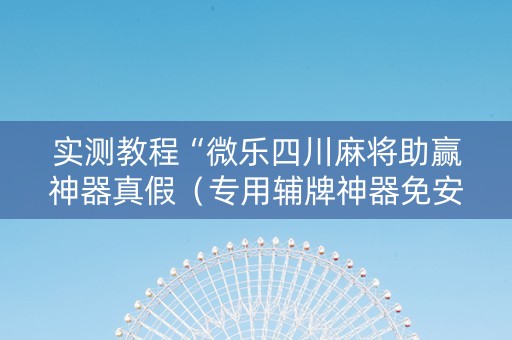 实测教程“微乐四川麻将助赢神器真假（专用辅牌神器免安装）