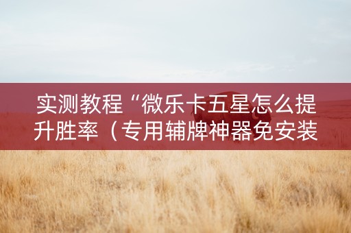 实测教程“微乐卡五星怎么提升胜率（专用辅牌神器免安装）