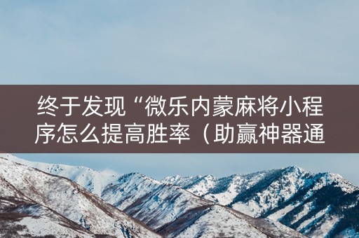 终于发现“微乐内蒙麻将小程序怎么提高胜率（助赢神器通用版）