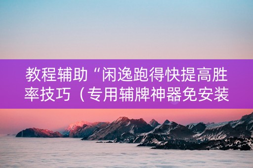 教程辅助“闲逸跑得快提高胜率技巧（专用辅牌神器免安装）