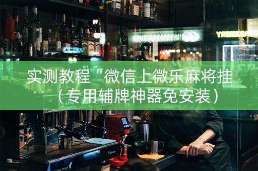 实测教程“微信上微乐麻将挂（专用辅牌神器免安装）