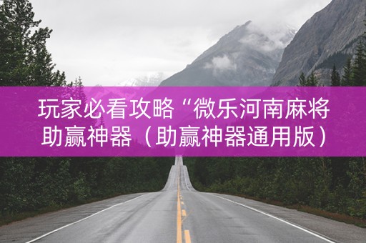 玩家必看攻略“微乐河南麻将助赢神器（助赢神器通用版）