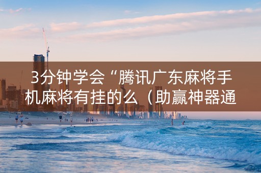 3分钟学会“腾讯广东麻将手机麻将有挂的么（助赢神器通用版）