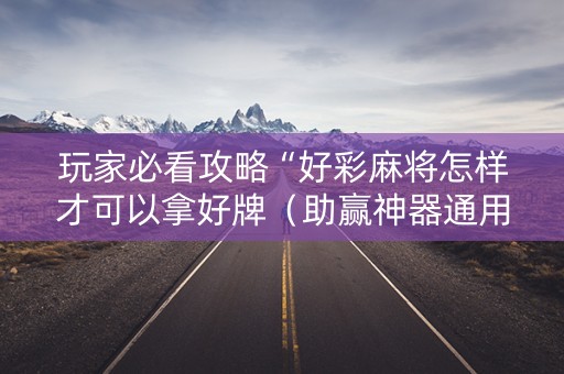 玩家必看攻略“好彩麻将怎样才可以拿好牌（助赢神器通用版）