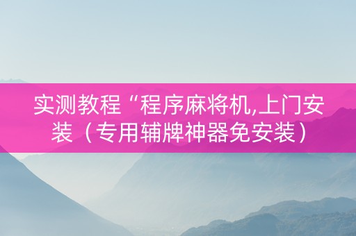 实测教程“程序麻将机,上门安装（专用辅牌神器免安装）