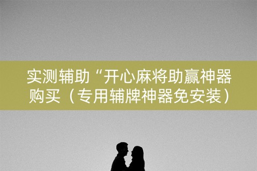 实测辅助“开心麻将助赢神器购买（专用辅牌神器免安装）