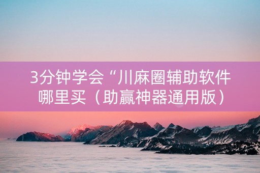 3分钟学会“川麻圈辅助软件哪里买（助赢神器通用版）