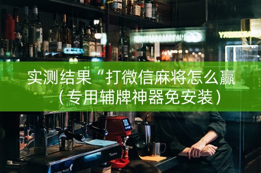 实测结果“打微信麻将怎么赢（专用辅牌神器免安装）