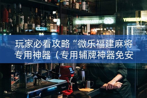 玩家必看攻略“微乐福建麻将专用神器（专用辅牌神器免安装）