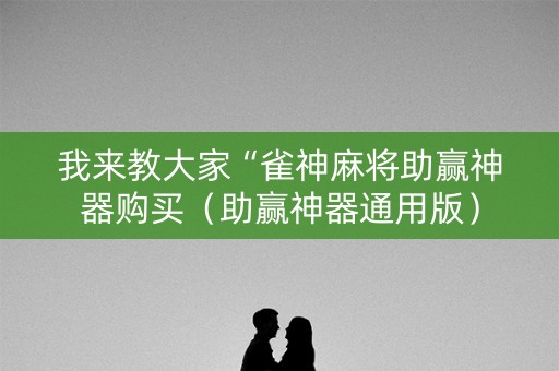 我来教大家“雀神麻将助赢神器购买（助赢神器通用版）