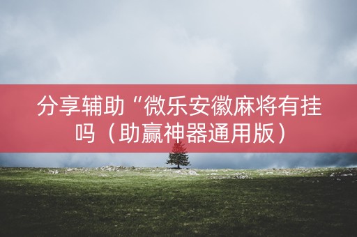 分享辅助“微乐安徽麻将有挂吗（助赢神器通用版）
