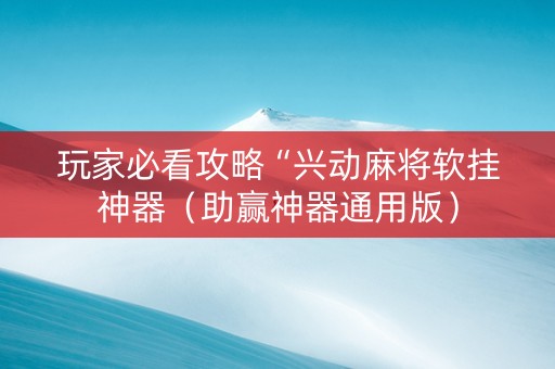 玩家必看攻略“兴动麻将软挂神器（助赢神器通用版）