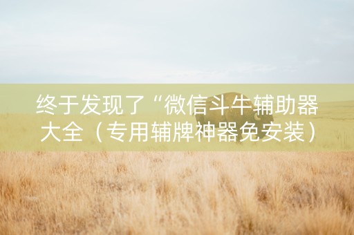 终于发现了“微信斗牛辅助器大全（专用辅牌神器免安装）