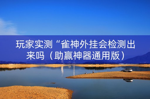 玩家实测“雀神外挂会检测出来吗（助赢神器通用版）