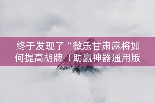 终于发现了“微乐甘肃麻将如何提高胡牌（助赢神器通用版）