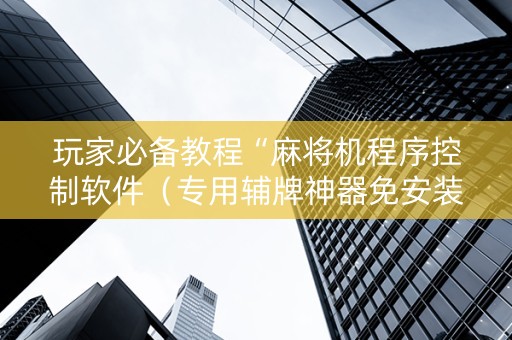 玩家必备教程“麻将机程序控制软件（专用辅牌神器免安装）