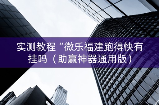 实测教程“微乐福建跑得快有挂吗（助赢神器通用版）