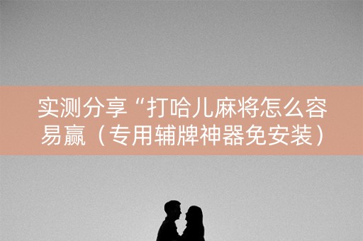 实测分享“打哈儿麻将怎么容易赢（专用辅牌神器免安装）