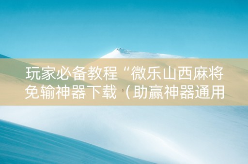 玩家必备教程“微乐山西麻将免输神器下载（助赢神器通用版）