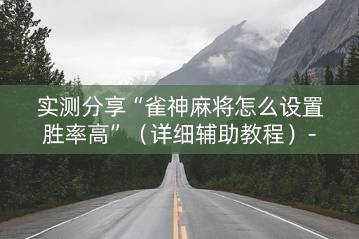 实测分享“雀神麻将怎么设置胜率高”（详细辅助教程）-哔哩哔哩