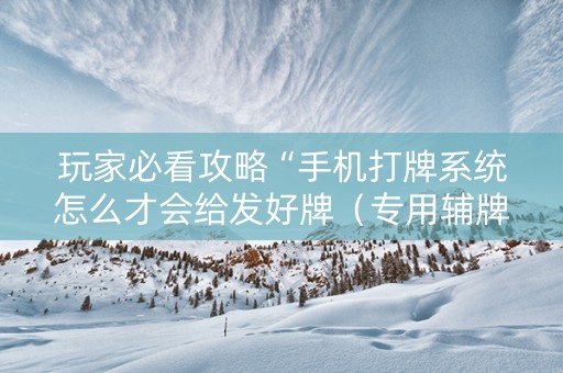 玩家必看攻略“手机打牌系统怎么才会给发好牌（专用辅牌神器免安装）