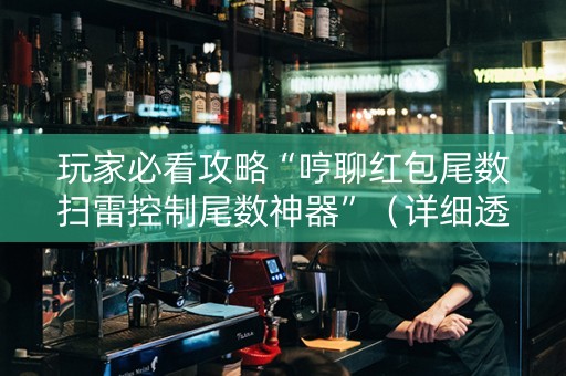 玩家必看攻略“哼聊红包尾数扫雷控制尾数神器”（详细透视教程）-哔哩哔哩